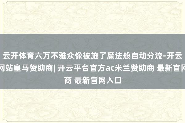 云开体育六万不雅众像被施了魔法般自动分流-开云平台网站皇马赞助商| 开云平台官方ac米兰赞助商 最新官网入口