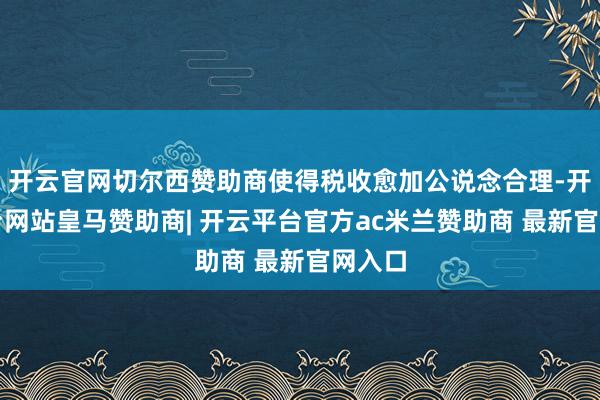 开云官网切尔西赞助商使得税收愈加公说念合理-开云平台网站皇马赞助商| 开云平台官方ac米兰赞助商 最新官网入口