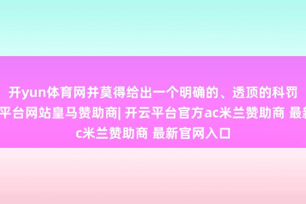 开yun体育网并莫得给出一个明确的、透顶的科罚决策-开云平台网站皇马赞助商| 开云平台官方ac米兰赞助商 最新官网入口