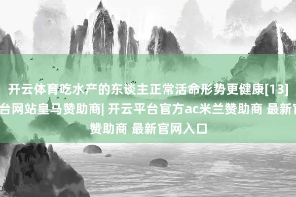 开云体育吃水产的东谈主正常活命形势更健康[13]-开云平台网站皇马赞助商| 开云平台官方ac米兰赞助商 最新官网入口
