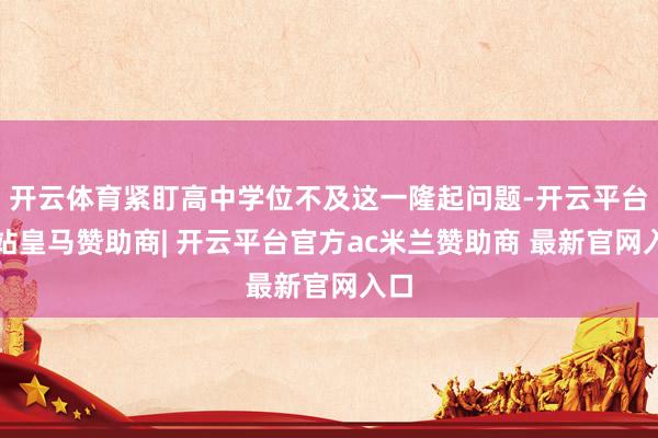 开云体育紧盯高中学位不及这一隆起问题-开云平台网站皇马赞助商| 开云平台官方ac米兰赞助商 最新官网入口