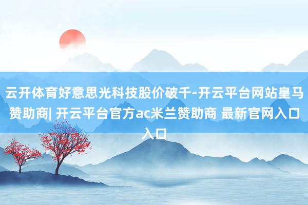 云开体育好意思光科技股价破千-开云平台网站皇马赞助商| 开云平台官方ac米兰赞助商 最新官网入口
