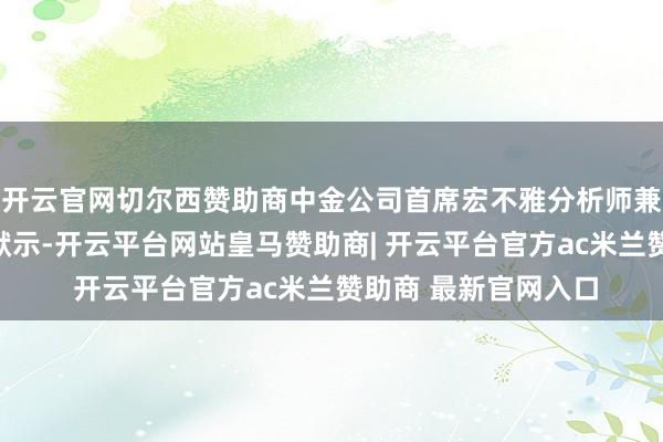 开云官网切尔西赞助商中金公司首席宏不雅分析师兼董事总司理张文朗默示-开云平台网站皇马赞助商| 开云平台官方ac米兰赞助商 最新官网入口