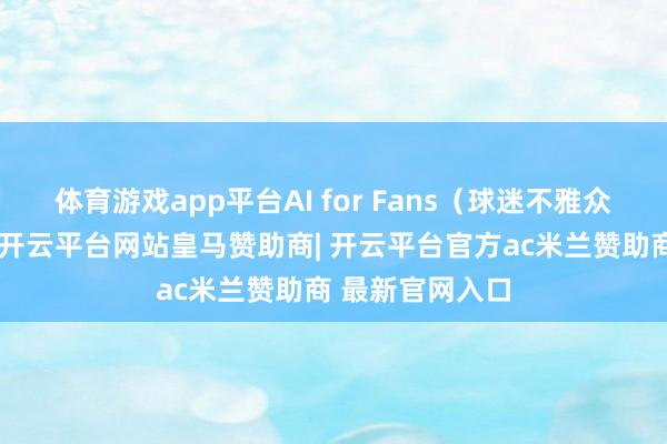 体育游戏app平台AI for Fans（球迷不雅众）是一个标的-开云平台网站皇马赞助商| 开云平台官方ac米兰赞助商 最新官网入口