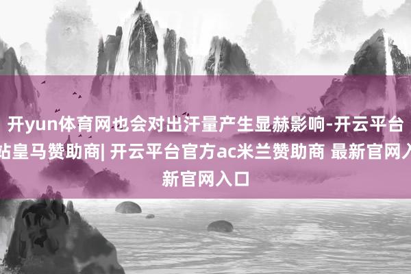 开yun体育网也会对出汗量产生显赫影响-开云平台网站皇马赞助商| 开云平台官方ac米兰赞助商 最新官网入口