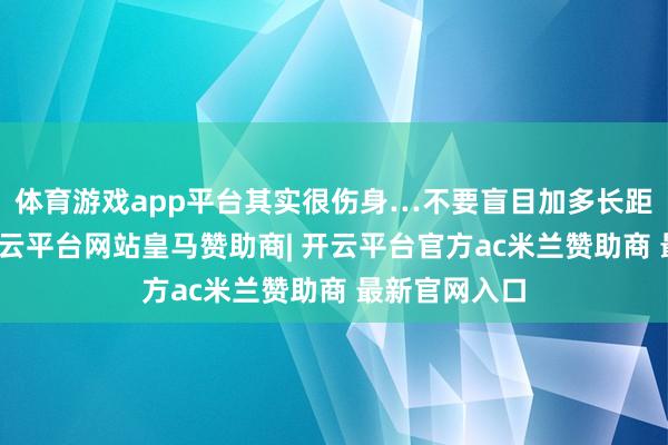 体育游戏app平台其实很伤身…不要盲目加多长距离高温下-开云平台网站皇马赞助商| 开云平台官方ac米兰赞助商 最新官网入口