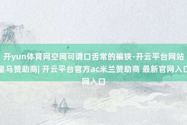 开yun体育网空间可谓口舌常的褊狭-开云平台网站皇马赞助商| 开云平台官方ac米兰赞助商 最新官网入口