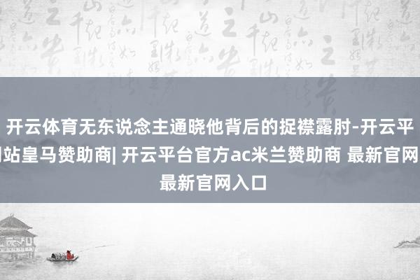 开云体育无东说念主通晓他背后的捉襟露肘-开云平台网站皇马赞助商| 开云平台官方ac米兰赞助商 最新官网入口