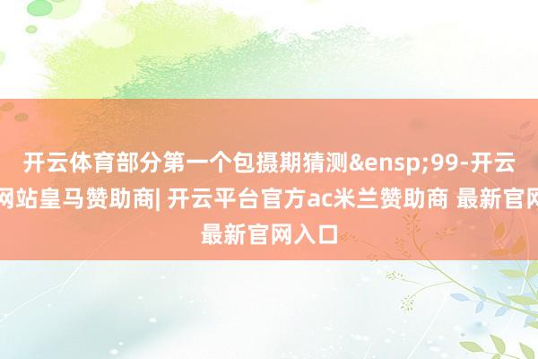 开云体育部分第一个包摄期猜测&ensp;99-开云平台网站皇马赞助商| 开云平台官方ac米兰赞助商 最新官网入口