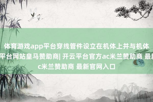 体育游戏app平台穿线管件设立在机体上并与机体流畅-开云平台网站皇马赞助商| 开云平台官方ac米兰赞助商 最新官网入口