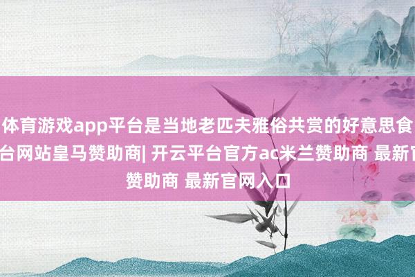 体育游戏app平台是当地老匹夫雅俗共赏的好意思食-开云平台网站皇马赞助商| 开云平台官方ac米兰赞助商 最新官网入口