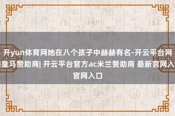 开yun体育网她在八个孩子中赫赫有名-开云平台网站皇马赞助商| 开云平台官方ac米兰赞助商 最新官网入口