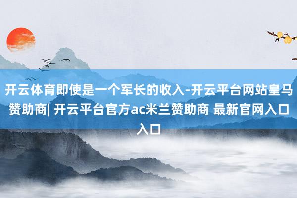 开云体育即使是一个军长的收入-开云平台网站皇马赞助商| 开云平台官方ac米兰赞助商 最新官网入口