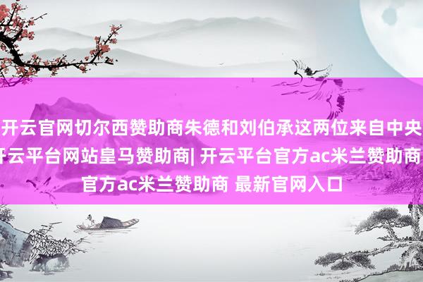 开云官网切尔西赞助商朱德和刘伯承这两位来自中央赤军的指导-开云平台网站皇马赞助商| 开云平台官方ac米兰赞助商 最新官网入口