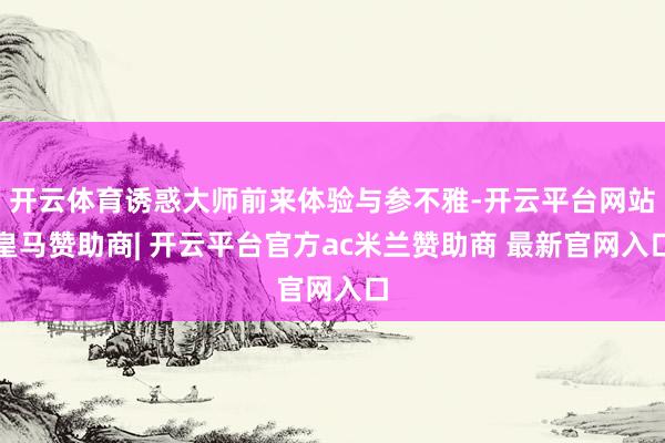 开云体育诱惑大师前来体验与参不雅-开云平台网站皇马赞助商| 开云平台官方ac米兰赞助商 最新官网入口