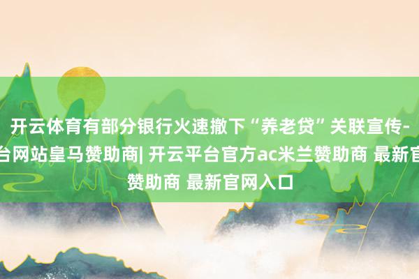 开云体育有部分银行火速撤下“养老贷”关联宣传-开云平台网站皇马赞助商| 开云平台官方ac米兰赞助商 最新官网入口