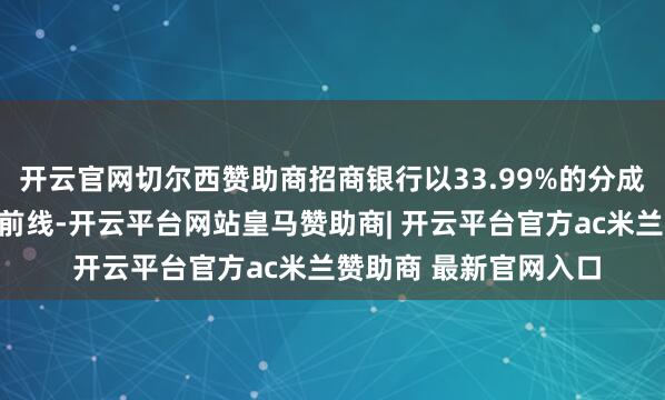 开云官网切尔西赞助商招商银行以33.99%的分成比例位居股份制银行前线-开云平台网站皇马赞助商| 开云平台官方ac米兰赞助商 最新官网入口