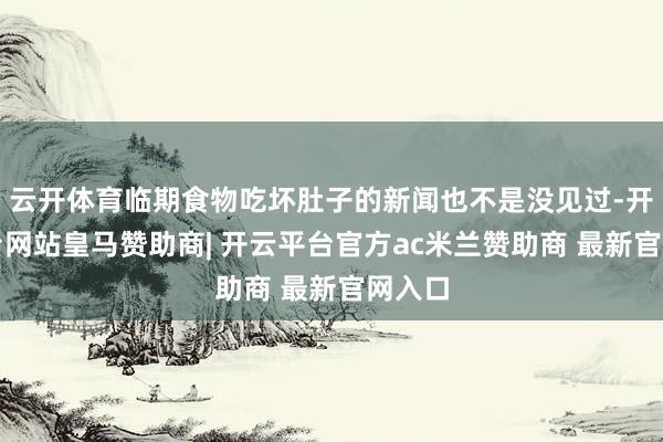 云开体育临期食物吃坏肚子的新闻也不是没见过-开云平台网站皇马赞助商| 开云平台官方ac米兰赞助商 最新官网入口
