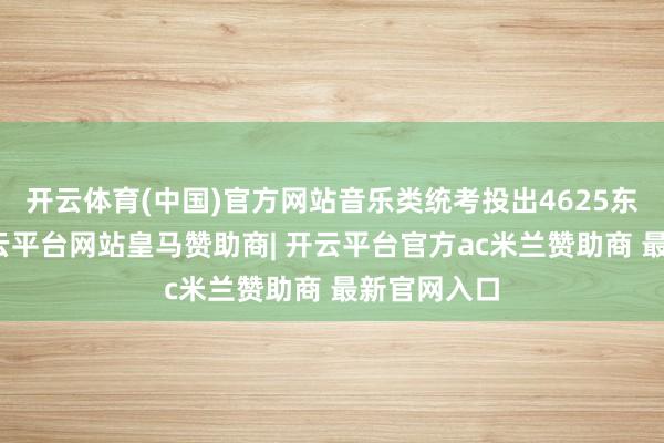 开云体育(中国)官方网站音乐类统考投出4625东说念主-开云平台网站皇马赞助商| 开云平台官方ac米兰赞助商 最新官网入口
