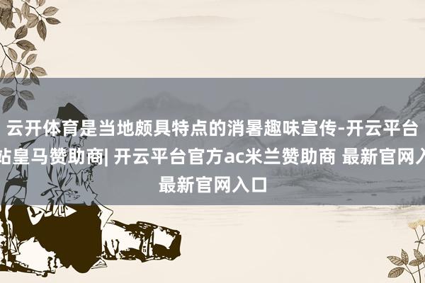 云开体育是当地颇具特点的消暑趣味宣传-开云平台网站皇马赞助商| 开云平台官方ac米兰赞助商 最新官网入口