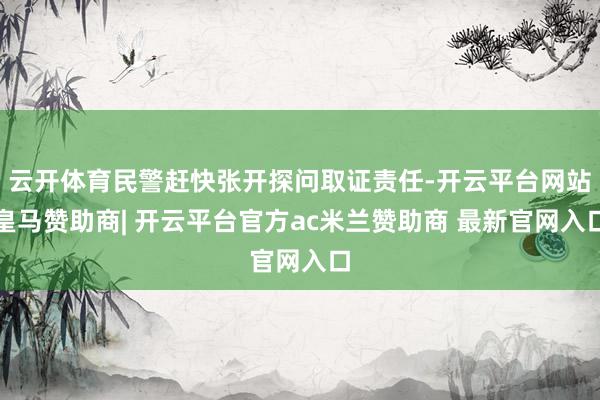云开体育民警赶快张开探问取证责任-开云平台网站皇马赞助商| 开云平台官方ac米兰赞助商 最新官网入口