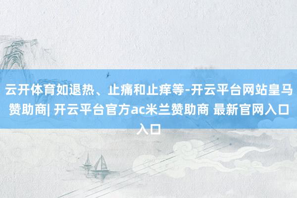 云开体育如退热、止痛和止痒等-开云平台网站皇马赞助商| 开云平台官方ac米兰赞助商 最新官网入口