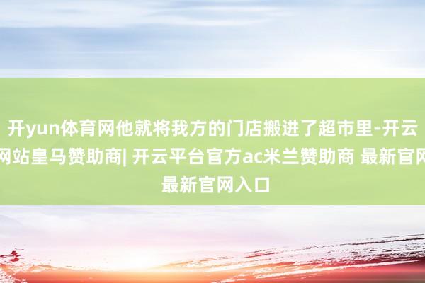 开yun体育网他就将我方的门店搬进了超市里-开云平台网站皇马赞助商| 开云平台官方ac米兰赞助商 最新官网入口