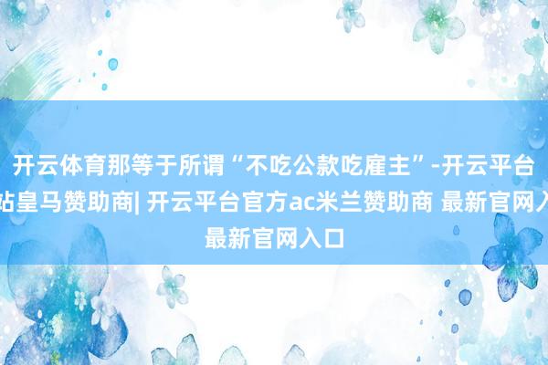 开云体育那等于所谓“不吃公款吃雇主”-开云平台网站皇马赞助商| 开云平台官方ac米兰赞助商 最新官网入口
