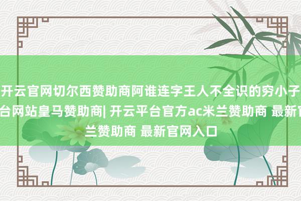 开云官网切尔西赞助商阿谁连字王人不全识的穷小子-开云平台网站皇马赞助商| 开云平台官方ac米兰赞助商 最新官网入口