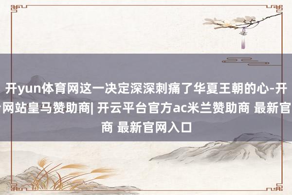 开yun体育网这一决定深深刺痛了华夏王朝的心-开云平台网站皇马赞助商| 开云平台官方ac米兰赞助商 最新官网入口