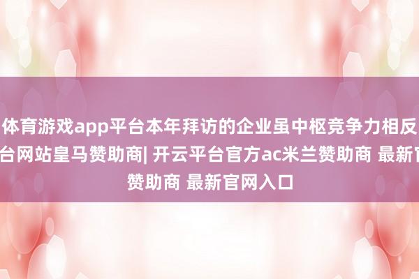 体育游戏app平台本年拜访的企业虽中枢竞争力相反-开云平台网站皇马赞助商| 开云平台官方ac米兰赞助商 最新官网入口
