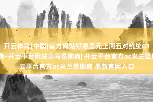 开云体育(中国)官方网站好意思元上周五对统统G10货币全线大幅着落-开云平台网站皇马赞助商| 开云平台官方ac米兰赞助商 最新官网入口