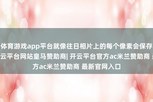 体育游戏app平台就像往日相片上的每个像素会保存16级灰度-开云平台网站皇马赞助商| 开云平台官方ac米兰赞助商 最新官网入口
