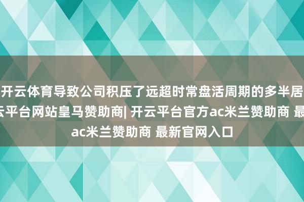 开云体育导致公司积压了远超时常盘活周期的多半居品库存-开云平台网站皇马赞助商| 开云平台官方ac米兰赞助商 最新官网入口