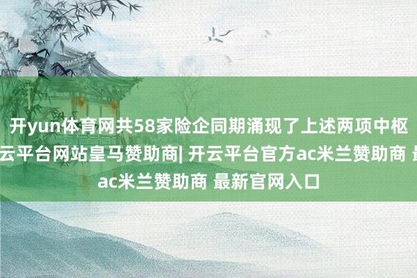 开yun体育网共58家险企同期涌现了上述两项中枢思议辩论-开云平台网站皇马赞助商| 开云平台官方ac米兰赞助商 最新官网入口