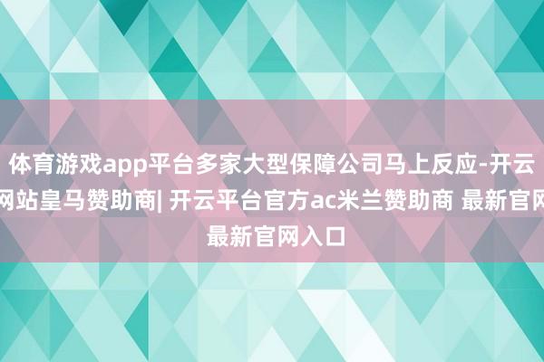 体育游戏app平台多家大型保障公司马上反应-开云平台网站皇马赞助商| 开云平台官方ac米兰赞助商 最新官网入口