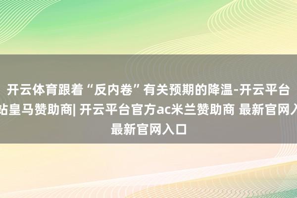 开云体育跟着“反内卷”有关预期的降温-开云平台网站皇马赞助商| 开云平台官方ac米兰赞助商 最新官网入口