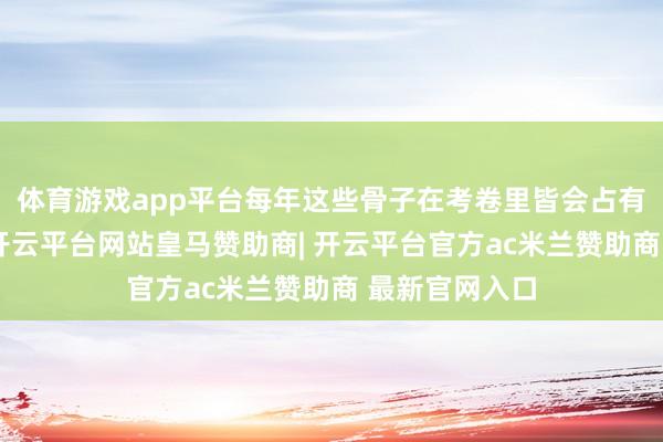 体育游戏app平台每年这些骨子在考卷里皆会占有一定的重量-开云平台网站皇马赞助商| 开云平台官方ac米兰赞助商 最新官网入口