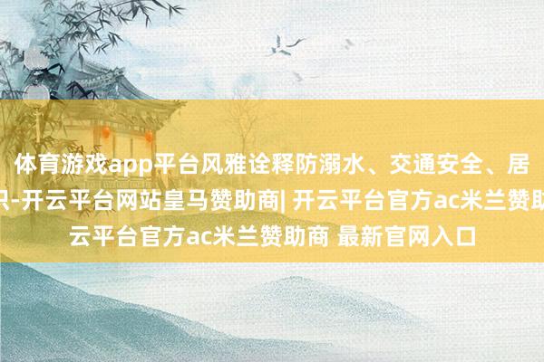 体育游戏app平台风雅诠释防溺水、交通安全、居家避险等必备知识-开云平台网站皇马赞助商| 开云平台官方ac米兰赞助商 最新官网入口