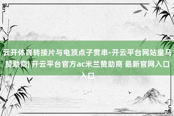 云开体育转接片与电顶点子贯串-开云平台网站皇马赞助商| 开云平台官方ac米兰赞助商 最新官网入口