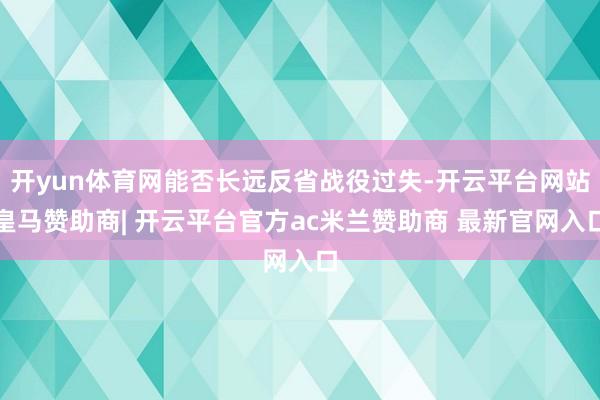 开yun体育网能否长远反省战役过失-开云平台网站皇马赞助商| 开云平台官方ac米兰赞助商 最新官网入口