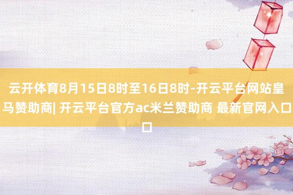 云开体育8月15日8时至16日8时-开云平台网站皇马赞助商| 开云平台官方ac米兰赞助商 最新官网入口