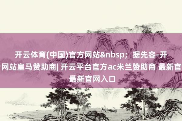 开云体育(中国)官方网站&nbsp;  据先容-开云平台网站皇马赞助商| 开云平台官方ac米兰赞助商 最新官网入口