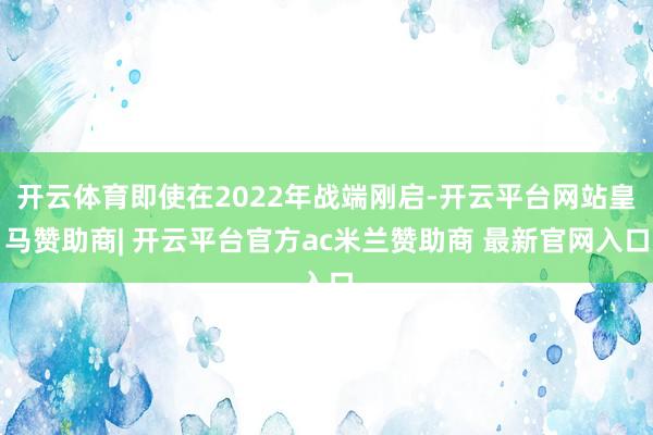 开云体育即使在2022年战端刚启-开云平台网站皇马赞助商| 开云平台官方ac米兰赞助商 最新官网入口