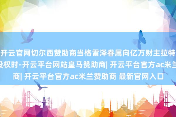 开云官网切尔西赞助商当格雷泽眷属向亿万财主拉特克利夫出售曼联少数股权时-开云平台网站皇马赞助商| 开云平台官方ac米兰赞助商 最新官网入口