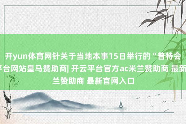 开yun体育网针关于当地本事15日举行的“普特会”-开云平台网站皇马赞助商| 开云平台官方ac米兰赞助商 最新官网入口