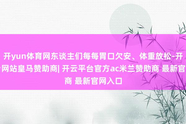 开yun体育网东谈主们每每胃口欠安、体重放松-开云平台网站皇马赞助商| 开云平台官方ac米兰赞助商 最新官网入口