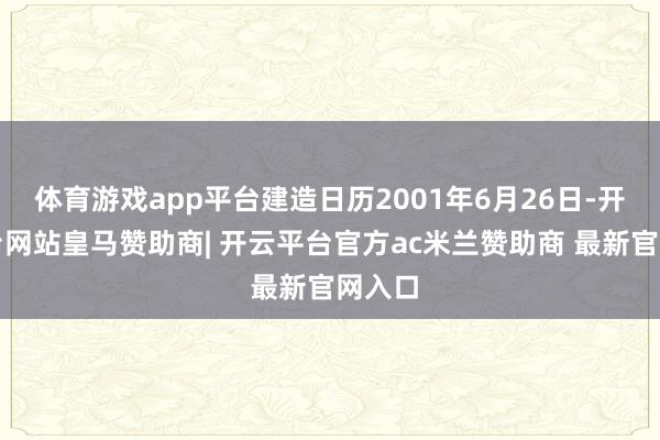 体育游戏app平台建造日历2001年6月26日-开云平台网站皇马赞助商| 开云平台官方ac米兰赞助商 最新官网入口