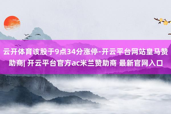 云开体育该股于9点34分涨停-开云平台网站皇马赞助商| 开云平台官方ac米兰赞助商 最新官网入口