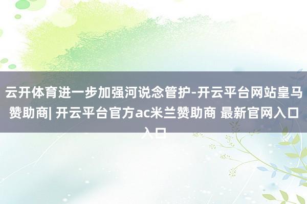 云开体育进一步加强河说念管护-开云平台网站皇马赞助商| 开云平台官方ac米兰赞助商 最新官网入口